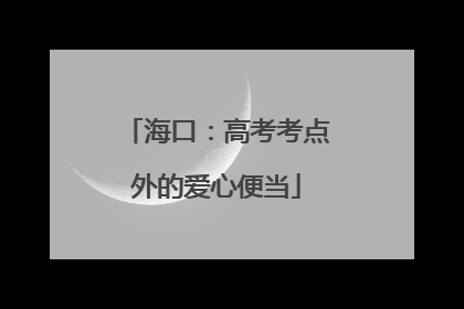海口：高考考点外的爱心便当