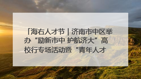 海右人才节｜济南市中区举办“励新市中 护航济大”高校行专场活动暨“青年人才 乐享市中”品牌推介会