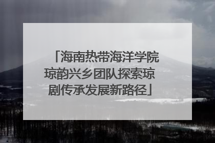 海南热带海洋学院琼韵兴乡团队探索琼剧传承发展新路径