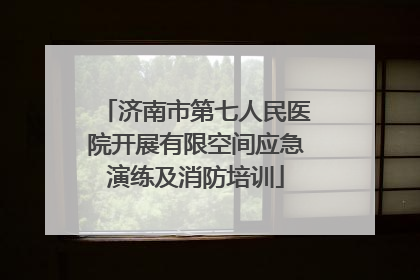 济南市第七人民医院开展有限空间应急演练及消防培训
