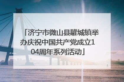 济宁市微山县驩城镇举办庆祝中国共产党成立104周年系列活动
