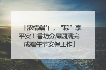 浓情端午，“粽”享平安！香坊分局圆满完成端午节安保工作