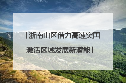 浙南山区借力高速突围 激活区域发展新潜能