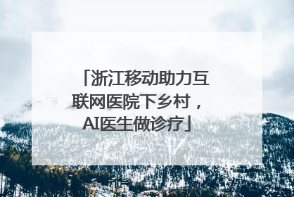 浙江移动助力互联网医院下乡村，AI医生做诊疗