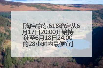 淘宝京东618确定从6月17日20:00开始持续至6月18日24:00的28小时内最便宜