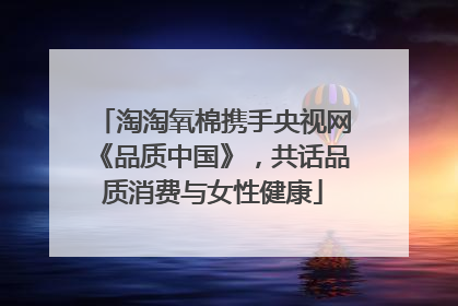 淘淘氧棉携手央视网《品质中国》，共话品质消费与女性健康
