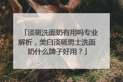 淡斑洗面奶有用吗专业解析，美白淡斑男士洗面奶什么牌子好用？