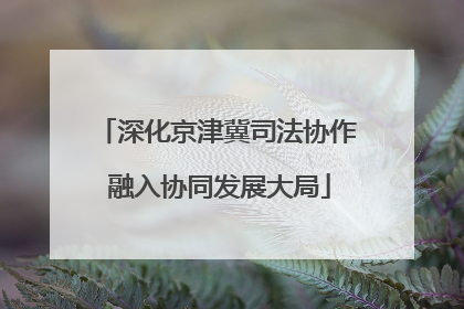 深化京津冀司法协作 融入协同发展大局