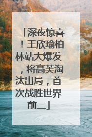深夜惊喜！王欣瑜柏林站大爆发，将高芙淘汰出局，首次战胜世界前二