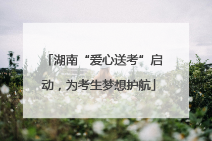 湖南“爱心送考”启动，为考生梦想护航