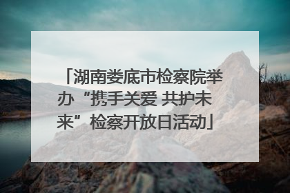 湖南娄底市检察院举办“携手关爱 共护未来”检察开放日活动
