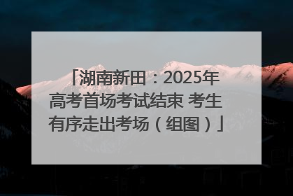湖南新田：2025年高考首场考试结束 考生有序走出考场（组图）