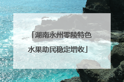 湖南永州零陵特色水果助民稳定增收