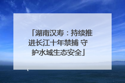 湖南汉寿：持续推进长江十年禁捕 守护水域生态安全