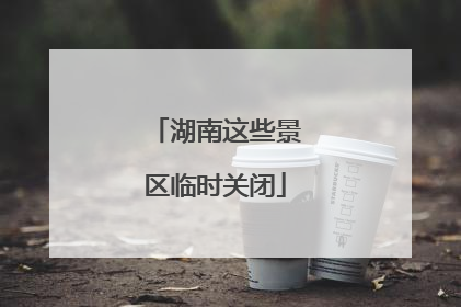 湖南这些景区临时关闭