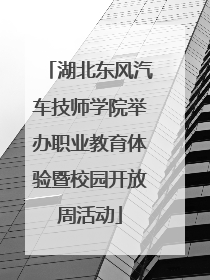 湖北东风汽车技师学院举办职业教育体验暨校园开放周活动