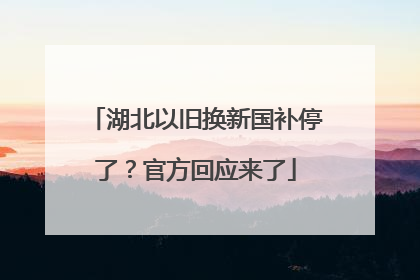 湖北以旧换新国补停了？官方回应来了