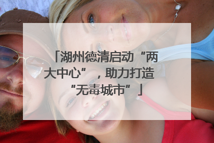 湖州德清启动“两大中心”，助力打造“无毒城市”