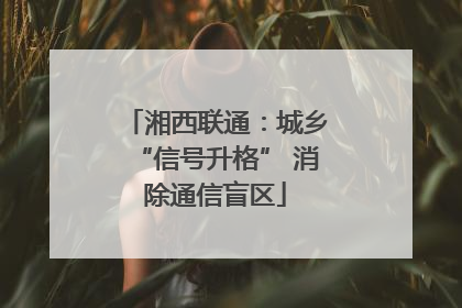 湘西联通：城乡“信号升格” 消除通信盲区