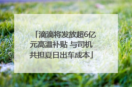 滴滴将发放超6亿元高温补贴 与司机共担夏日出车成本