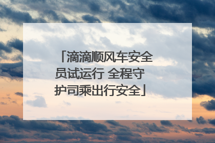 滴滴顺风车安全员试运行 全程守护司乘出行安全