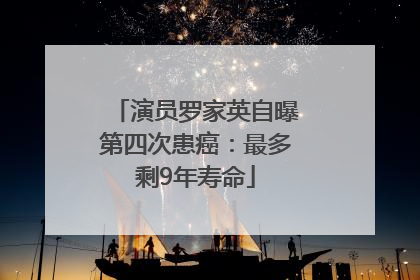 演员罗家英自曝第四次患癌：最多剩9年寿命