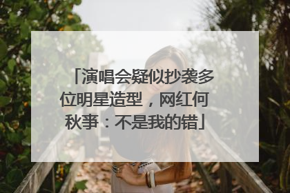 演唱会疑似抄袭多位明星造型，网红何秋亊：不是我的错