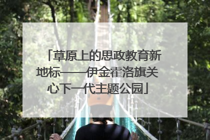 草原上的思政教育新地标——伊金霍洛旗关心下一代主题公园