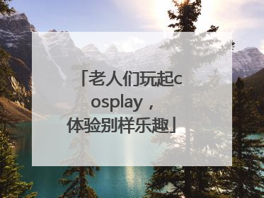 老人们玩起cosplay，体验别样乐趣