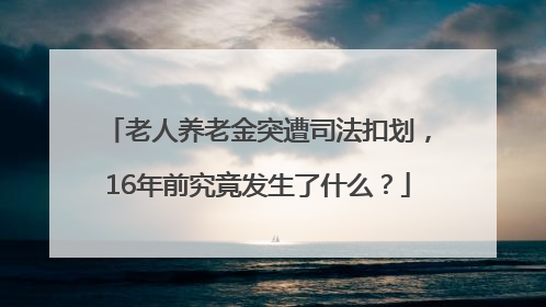 老人养老金突遭司法扣划，16年前究竟发生了什么？