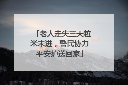 老人走失三天粒米未进，警民协力平安护送回家