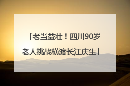 老当益壮！四川90岁老人挑战横渡长江庆生