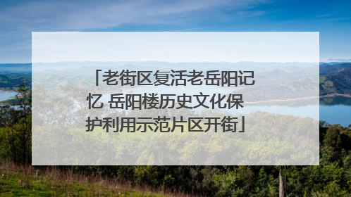 老街区复活老岳阳记忆 岳阳楼历史文化保护利用示范片区开街