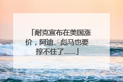 耐克宣布在美国涨价，阿迪、彪马也要撑不住了……