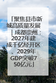 聚焦县市新城高质量发展｜成都崇州：2027年建成千亿经开区、2029年GDP突破750亿元