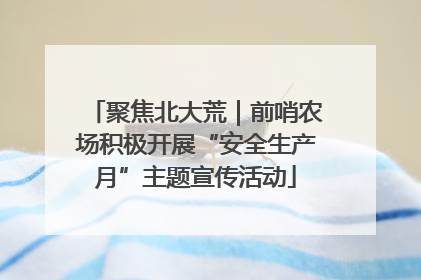 聚焦北大荒｜前哨农场积极开展“安全生产月”主题宣传活动