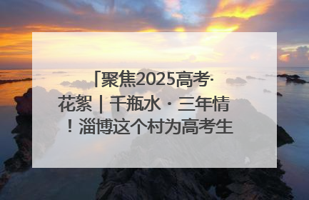 聚焦2025高考·花絮｜千瓶水・三年情！淄博这个村为高考生递上“奋进清凉”