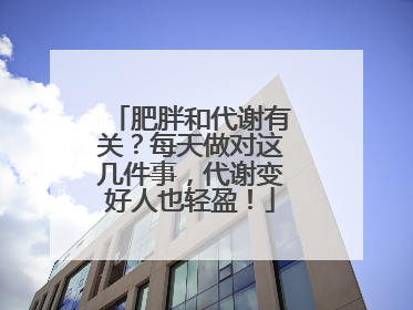 肥胖和代谢有关？每天做对这几件事，代谢变好人也轻盈！
