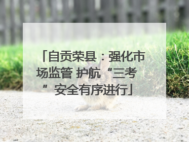自贡荣县：强化市场监管 护航“三考”安全有序进行