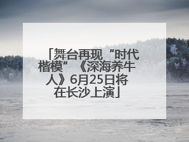 舞台再现“时代楷模”《深海养牛人》6月25日将在长沙上演