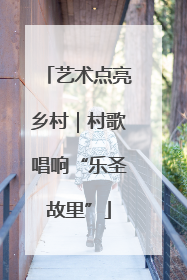 艺术点亮乡村｜村歌唱响“乐圣故里”