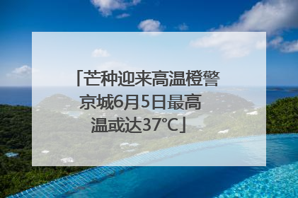 芒种迎来高温橙警 京城6月5日最高温或达37℃
