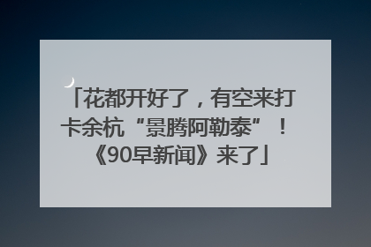 花都开好了，有空来打卡余杭“景腾阿勒泰”！《90早新闻》来了