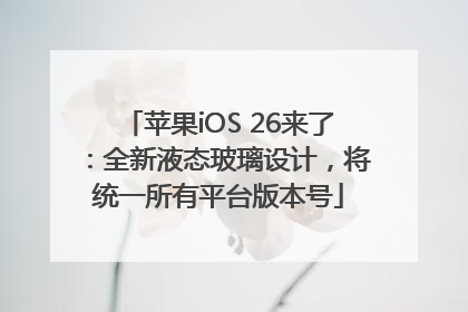 苹果iOS 26来了：全新液态玻璃设计，将统一所有平台版本号