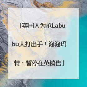英国人为抢Labubu大打出手！泡泡玛特：暂停在英销售