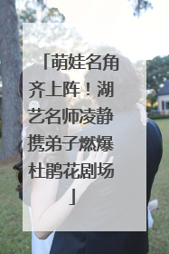 萌娃名角齐上阵！湖艺名师凌静携弟子燃爆杜鹃花剧场