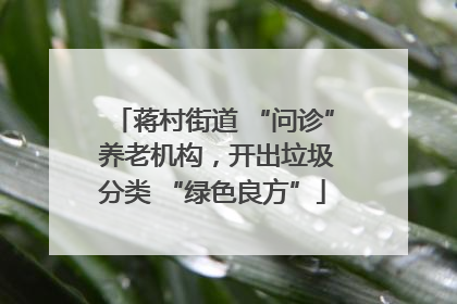 蒋村街道 “问诊” 养老机构，开出垃圾分类 “绿色良方”