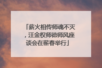 薪火相传师魂不灭，汪金权师德师风座谈会在蕲春举行