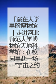 藏在大学里的博物馆｜走进河北师范大学博物馆天地科学馆：在校园里赴一场“宇宙之约”