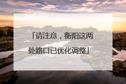 请注意，衡阳这两处路口已优化调整